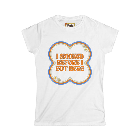 "I Smoked Before I Got Here" Funny Women's Soft Style Tee
